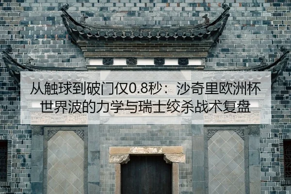 从触球到破门仅0.8秒：沙奇里欧洲杯世界波的力学与瑞士绞杀战术复盘