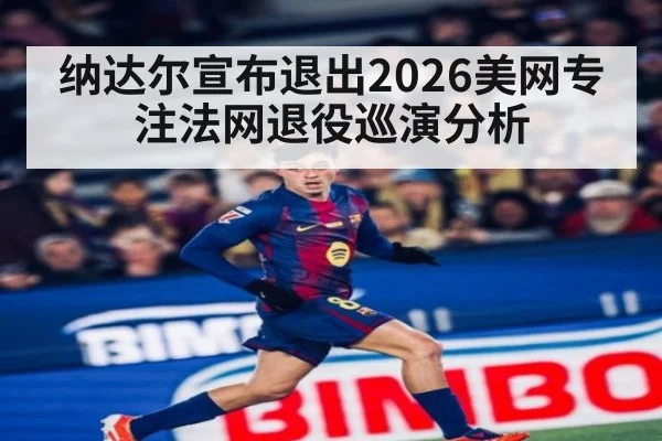 纳达尔宣布退出2026美网专注法网退役巡演分析