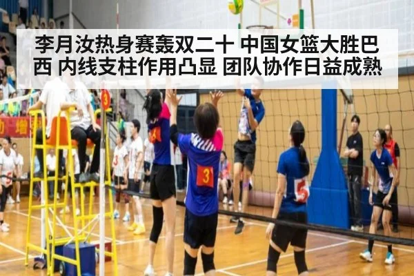 李月汝热身赛轰双二十 中国女篮大胜巴西 内线支柱作用凸显 团队协作日益成熟