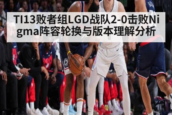 TI13败者组LGD战队2-0击败Nigma阵容轮换与版本理解分析