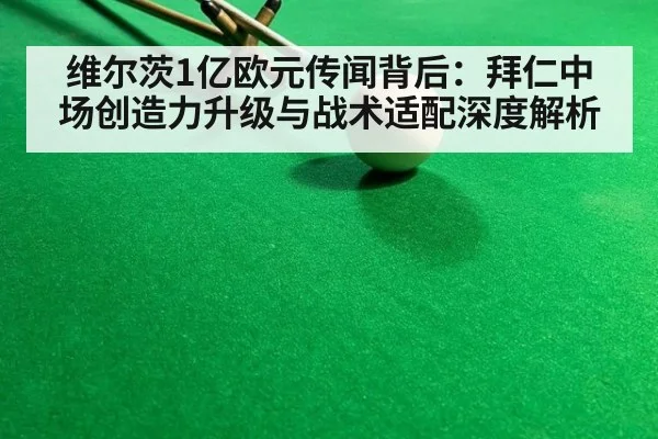 维尔茨1亿欧元传闻背后：拜仁中场创造力升级与战术适配深度解析