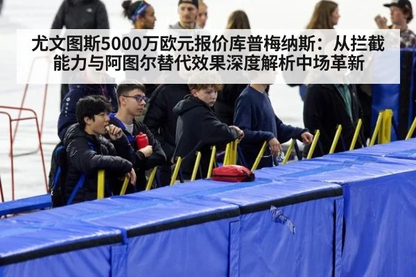 尤文图斯5000万欧元报价库普梅纳斯:从拦截能力与阿图尔替代效果深度解析中场革新