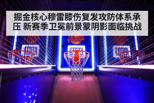 掘金核心穆雷膝伤复发攻防体系承压 新赛季卫冕前景蒙阴影面临挑战