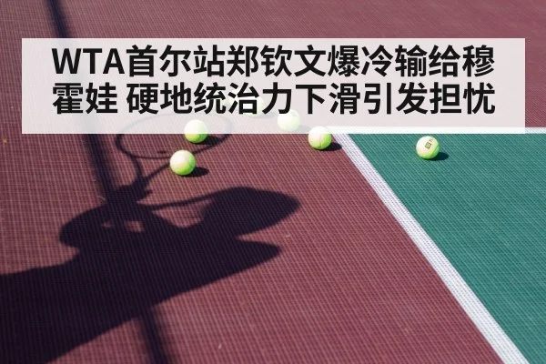 WTA首尔站郑钦文爆冷输给穆霍娃 硬地统治力下滑引发担忧